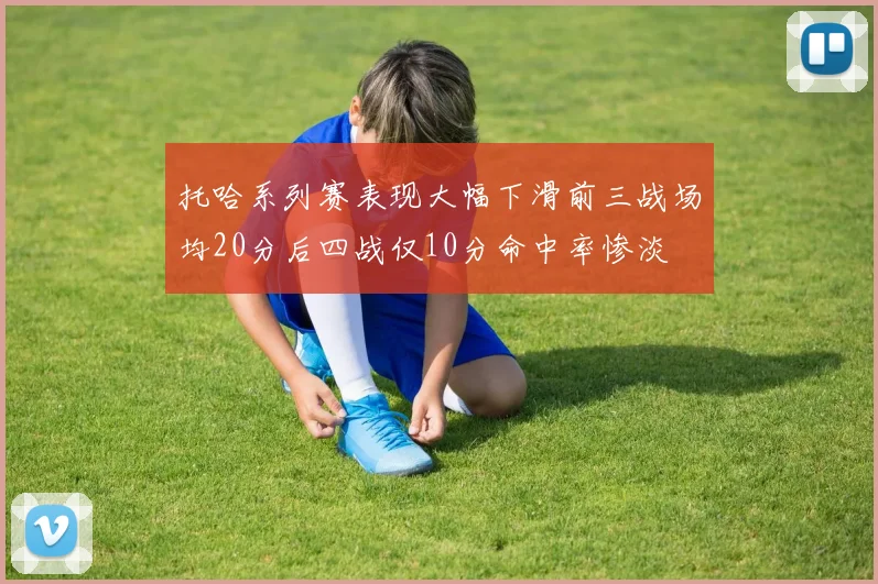 托哈系列赛表现大幅下滑前三战场均20分后四战仅10分命中率惨淡