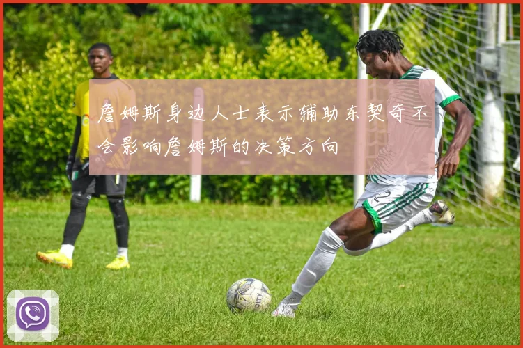 詹姆斯身边人士表示辅助东契奇不会影响詹姆斯的决策方向