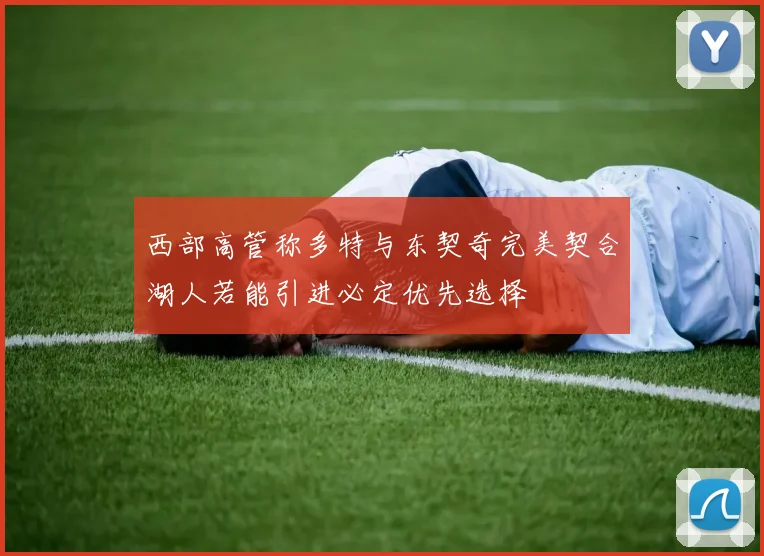 西部高管称多特与东契奇完美契合湖人若能引进必定优先选择