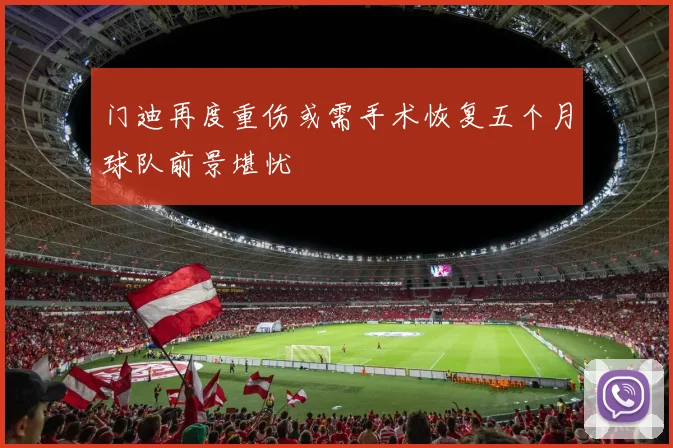 门迪再度重伤或需手术恢复五个月球队前景堪忧