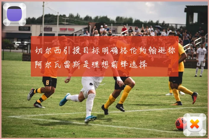 切尔西引援目标明确格伦约翰逊称阿尔瓦雷斯是理想前锋选择
