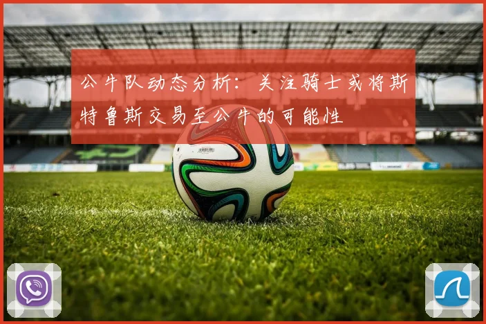 公牛队动态分析：关注骑士或将斯特鲁斯交易至公牛的可能性