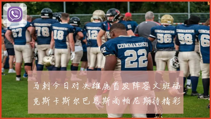 马刺今日对决雄鹿首发阵容文班福克斯卡斯尔巴恩斯尚帕尼期待精彩表现