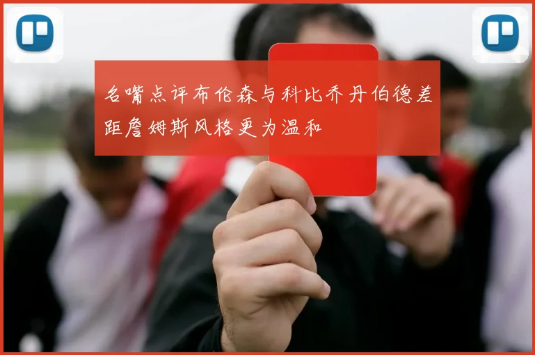 名嘴点评布伦森与科比乔丹伯德差距詹姆斯风格更为温和