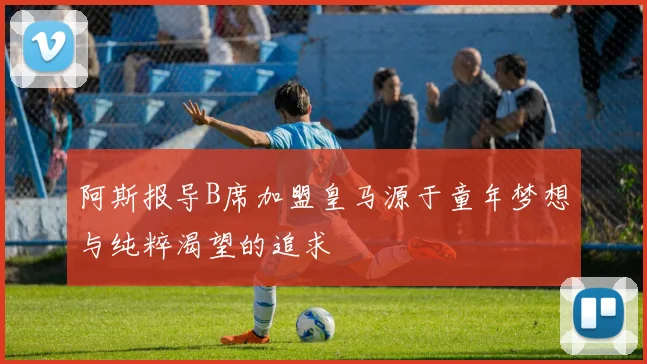 阿斯报导B席加盟皇马源于童年梦想与纯粹渴望的追求