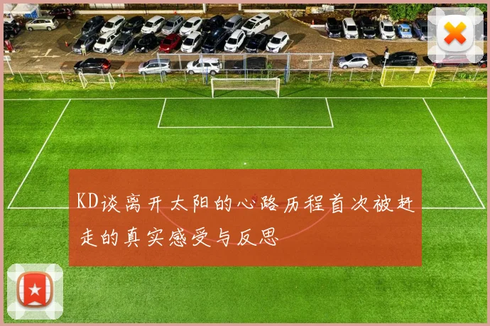 KD谈离开太阳的心路历程首次被赶走的真实感受与反思