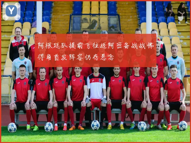 阿根廷队提前飞往迈阿密备战战佛得角首发阵容仍存悬念