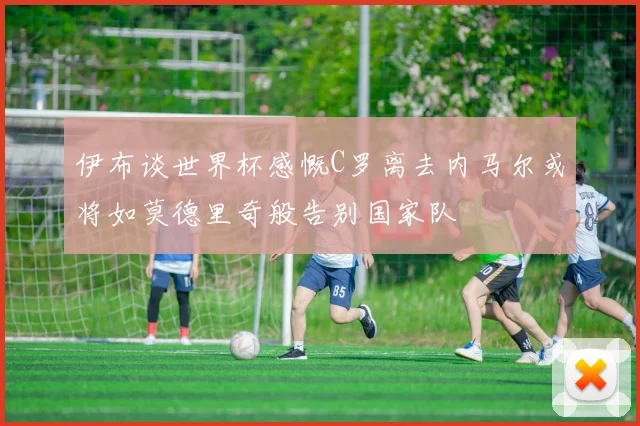 伊布谈世界杯感慨C罗离去内马尔或将如莫德里奇般告别国家队