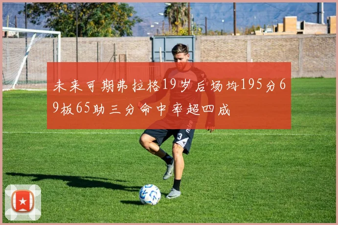 未来可期弗拉格19岁后场均195分69板65助三分命中率超四成